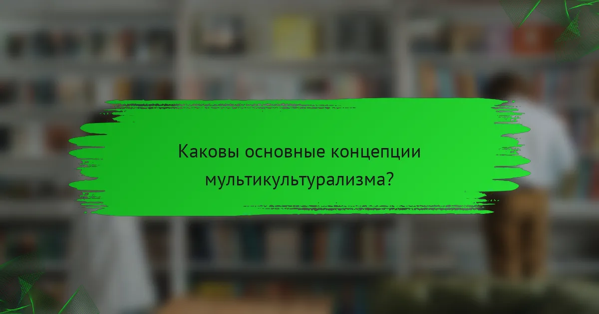 Каковы основные концепции мультикультурализма?